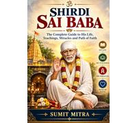 Shirdi Sai Baba: The Complete Guide to His Life, Teachings, Miracles and Path of Faith