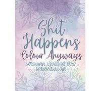 Shit Happens Colour Anyways: A Sweary Adult Coloring Book for Stress Relief and Sassholes