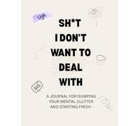 SHIT I DON'T WANT TO DEAL WITH: A Journal For Dumping Your Mental Clutter and starting fresh