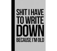Shit I Have To Write Down Because I’m Old: A Blank Lined Notebook Journal - Funny Gag Gift for Coworkers, Older Women and Men