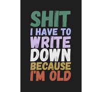 Shit I Have To Write Down Because I’m Old: Funny Gift Notebook Journal, Gift For Friends, Family, and Co-workers 6 x 9 Inches.