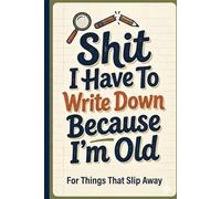 Shit I Have To Write Down Because I'm Old: A Funny Lined Notebook for Forgetful Minds - Perfect Gift for Colleagues, Friends, and Anyone Who Keeps Forgetting Things