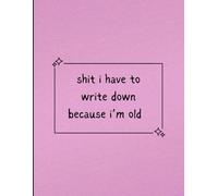 shit I have to write down because I'm old: For Notes, Reminders & Random Thoughts you'll Forget in 5 Minutes