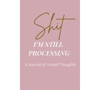 Shit I’m Still Processing: A Therapeutic Writing Journal to Unpack Your Thoughts and Heal Within