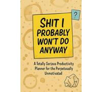 Shit I Probably Won’t Do Anyway: A Totally Serious Productivity Planner for the Perpetually Unmotivated