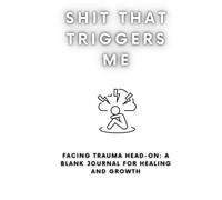 Shit That Triggers Me: Facing Trauma Head-On: A Blank Journal for Healing and Growth