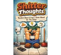 Shitter Thoughts | Random Ideas & Crap I think about on the toilet.: Where Life’s Deepest Thoughts Meet the Loudest Plops