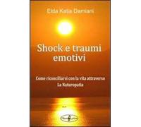 Shock e traumi emotivi. Come riconciliarsi con la vita attraverso la naturopatia