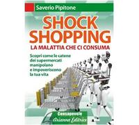 Shock shopping. La malattia che ci consuma. Scopri come le catene dei supermercati manipolano e impoveriscono la tua vita