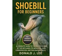 SHOEBILL FOR BEGINNERS: A Complete Guide to the Majestic Bird of the Wetlands, Its Behavior, Care, Conservation, and Fascinating Facts.