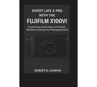SHOOT LIKE A PRO WITH THE FUJIFILM X100VI: Practical Tips, Secret Hacks, and Creative Workflows to Elevate Your Photography Game