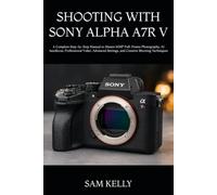 SHOOTING WITH SONY ALPHA A7R V: A Complete Step-by-Step Manual to Master 61MP Full-Frame Photography, AI Autofocus, Professional Video, Advanced Settings, and Creative Shooting Techniques