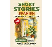 Short Stories in Spanish for Beginners - Learning to Declutter: 40 Progressive Tales That Build Your Spanish Vocabulary While Teaching You How to Simplify Your Space and Mind