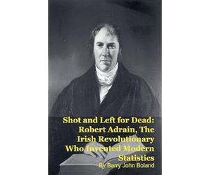 Shot and Left for Dead: Robert Adrain, The Irish Revolutionary Who Invented Modern Statistics