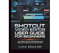 Shotcut Video Editor User Guide for Beginners: Your Ultimate Manual to Mastering Open Source Editing with Complete Step-by-Step Instructions