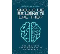 Should We Be Using AI Like This?: The Complete Framework for AI Governance