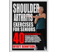SHOULDER ARTHRITIS EXERCISES FOR SENIORS: 40 Low-impact workouts to improve flexibility, strengthen upper arm joints, support impingement recovery, ease bursitis symptoms and rotator cuff functions.