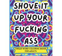 Shove It Up Your F*cking A : A Brutally Honest Swear Word Coloring Book for Adults | Funny, Rude, Stress-Relieving Pages for People Who’ve Had Enough