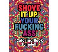 Shove It Up Your Fucking Ass Coloring Book For Adult: A Funny and Therapeutic Swear Word Coloring Experience for Grown-Ups - Motivational Swear Word - Funny gift ideas!