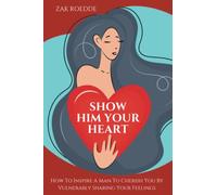 SHOW HIM YOUR HEART: How To Inspire A Man To Cherish You By Vulnerably Sharing Your Feelings.
