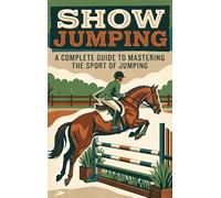 Show Jumping: A Complete Guide to Mastering the Sport of Jumping