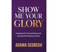 Show Me Your Glory: Hungering For, Encountering, and Carrying the Presence of God