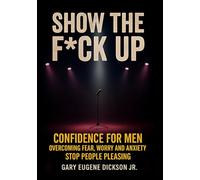 Show The F*ck Up: Confidence For Men, Overcoming Fear Worry And Anxiety, Stop People Pleasing
