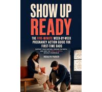 Show Up Ready - The Five-Minute W y-Week Pregnancy Action Guide for First-Time Dads: Support Your Partner, Prepare for Birth, and Own the First 14 Days-Without Overwhelm