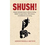 Shush!: Simple, Relatable Ways to Silence Limiting Beliefs Through Stories, Affirmations, and Reflective Journaling