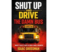 SHUT UP AND DRIVE THE DAMN BUS: What It Really Takes to Run a Small Business