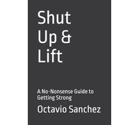 Shut Up and Lift: A No-Nonsense Guide to Getting Strong