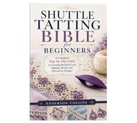 Shuttle Tatting Bible for Beginners: A Complete Step-by-Step Guide to Creating Beautiful Lace, Edgings, Motifs, and Decorative Designs