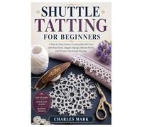 SHUTTLE TATTING FOR BEGINNERS: A Step-by-Step Guide to Creating Beautiful Lace with Basic Knots, Elegant Edgings, Delicate Motifs, and Timeless Handmade Projects