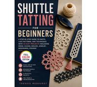 Shuttle Tatting for Beginners: A Step-by-Step Guide to Knots, Lace Patterns, and Techniques with 15 Easy Projects Including Rings, Chains, Doilies, Jewelry, Bookmarks, Edgings