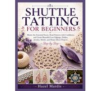 Shuttle Tatting For Beginners: Master the Essential Knots, Read Patterns with Confidence, and Create Beautiful Lace Edgings, Doilies, Jewelry, Motifs, and Home Décor Projects Step by Step