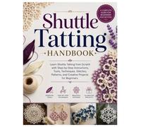 Shuttle Tatting Handbook: Learn Shuttle Tatting from Scratch with Step-by-Step Instructions, Tools, Techniques, Stitches, Patterns, and Creative Projects for Beginners