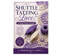 Shuttle Tatting Lace: A Practical Guide: Step-by-Step Techniques for Rings, Chains, Picots, Motifs, Edgings, and Handmade Lace Projects