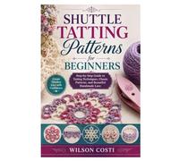 Shuttle Tatting Patterns for Beginners: Step-by-Step Guide to Tatting Techniques, Classic Patterns, and Beautiful Handmade Lace