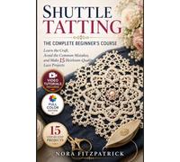 Shuttle Tatting: The Complete Beginner's Course: Learn the Craft, Avoid the Common Mistakes, and Make 15 Heirloom-Quality Lace Projects