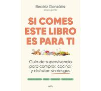 Si comes este libro es para ti: Guía de supervivencia para comprar, cocinar y disfrutar sin riesgos