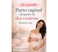 Sí es posible: Parto vaginal después de dos cesáreas (PVD2C): Historia real, evidencia y esperanza para lograr un parto después de cesárea