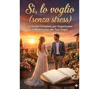 Sì, lo voglio: La guida completa per realizzare il matrimonio dei tuoi sogni