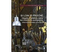 Si loin si proche. Objets d'ailleurs dans les intérieurs européens. Photographies 1870-2015. Ediz. illustrata
