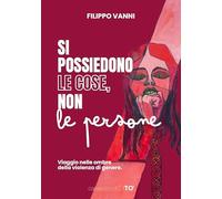 Si possiedono le cose, non le persone. Viaggio nelle ombre della violenza di genere