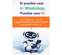 Si puedes usar WhatsApp, puedes usar IA: Cómo entender y usar la inteligencia artificial en tu día a día sin conocimientos técnicos