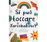 Si può toccare l'arcobaleno? E tante altre fantastiche curiosità sul nostro pianeta! Ediz. a colori