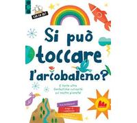 Si può toccare l'arcobaleno? E tante altre fantastiche curiosità sul nostro pianeta! Ediz. a colori