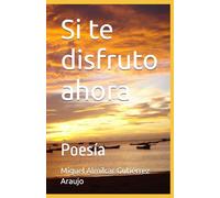 Si te disfruto ahora: Poesía