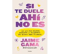 Si te duele, ahí no es. / If It Hurts, Thats Not It: Una Guía Para Personas Monógamas Y Poliamorosas Que Quieren Amar Éticamente