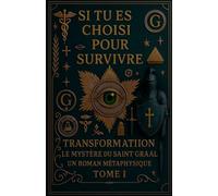SI VOUS ÊTES DÉSIGNÉ POUR SURVIVRE - TRANSFORMATION LE MYSTÈRE DU SAINT-GRAAL UN ROMAN MÉTAPHYSIQUE TOME I: 1